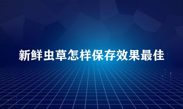 新鲜虫草怎样保存效果最佳