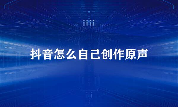 抖音怎么自己创作原声