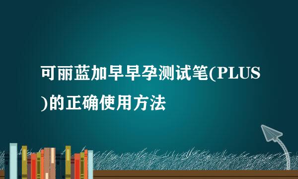 可丽蓝加早早孕测试笔(PLUS)的正确使用方法