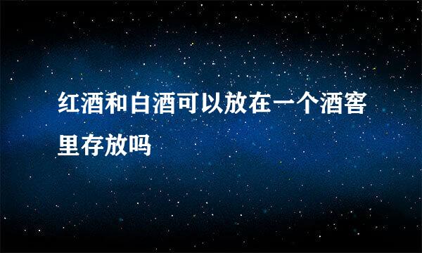 红酒和白酒可以放在一个酒窖里存放吗