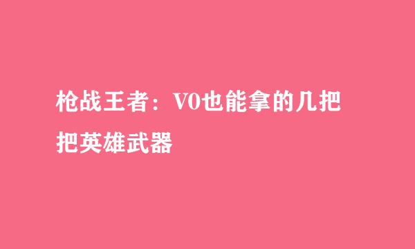 枪战王者：V0也能拿的几把把英雄武器