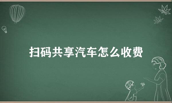 扫码共享汽车怎么收费