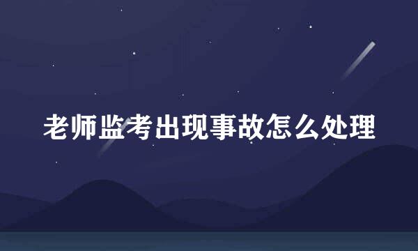 老师监考出现事故怎么处理