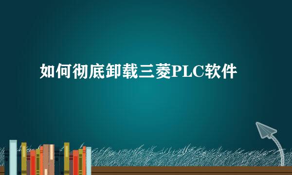 如何彻底卸载三菱PLC软件