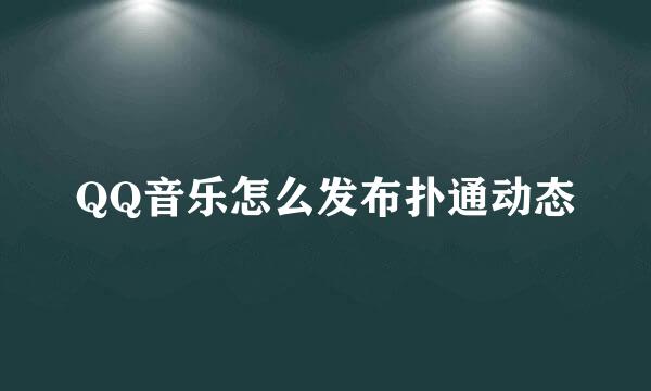 QQ音乐怎么发布扑通动态
