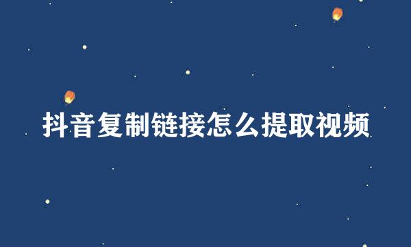 抖音复制链接怎么提取视频