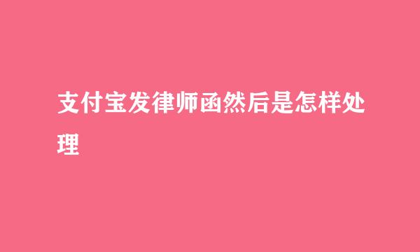 支付宝发律师函然后是怎样处理
