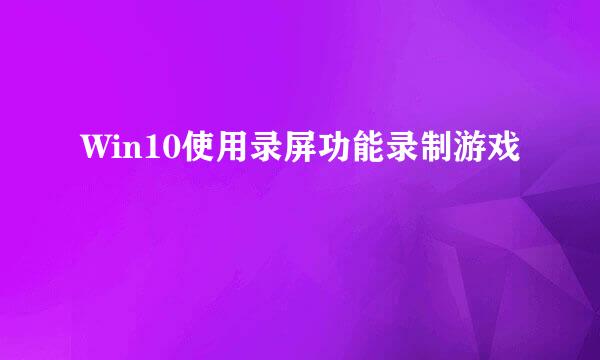 Win10使用录屏功能录制游戏