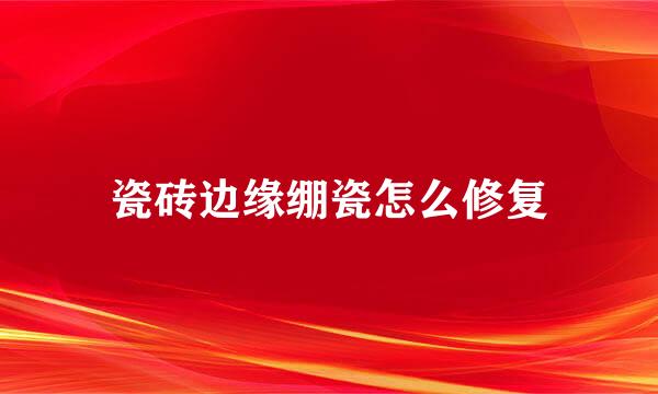 瓷砖边缘绷瓷怎么修复