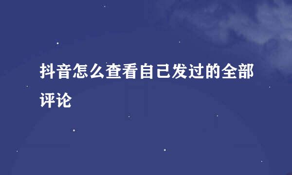 抖音怎么查看自己发过的全部评论