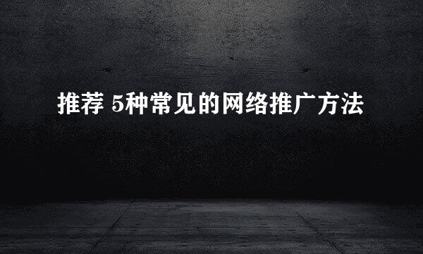 推荐 5种常见的网络推广方法