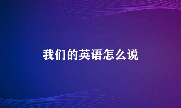 我们的英语怎么说