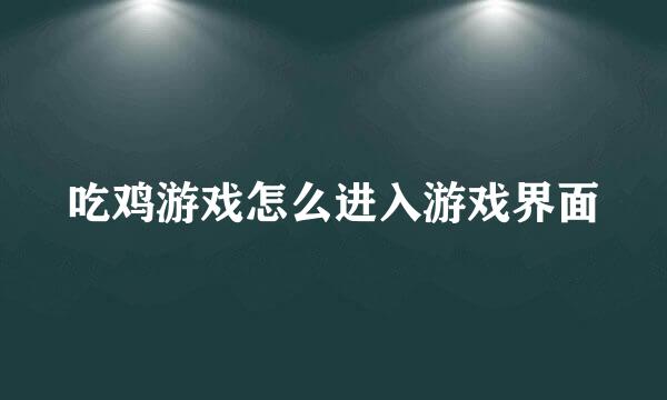 吃鸡游戏怎么进入游戏界面