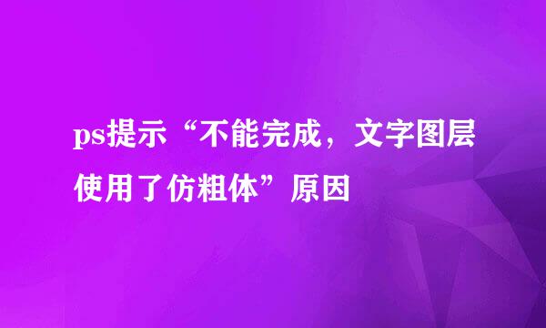 ps提示“不能完成，文字图层使用了仿粗体”原因