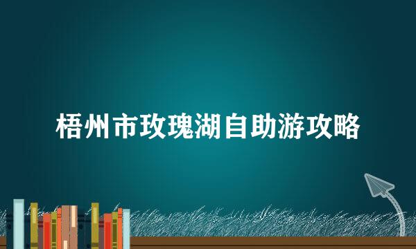 梧州市玫瑰湖自助游攻略