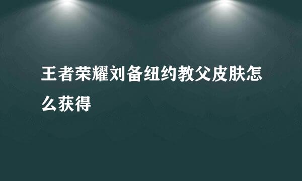 王者荣耀刘备纽约教父皮肤怎么获得