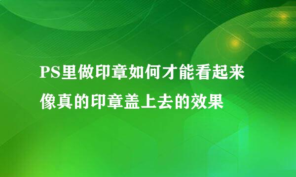 PS里做印章如何才能看起来像真的印章盖上去的效果