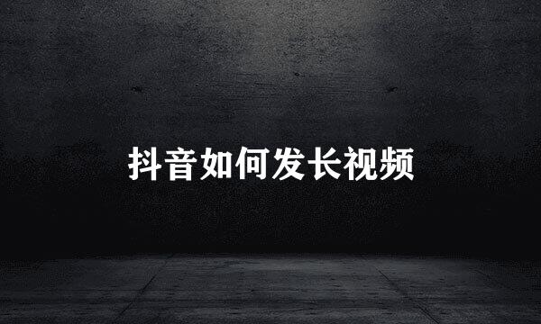 抖音如何发长视频