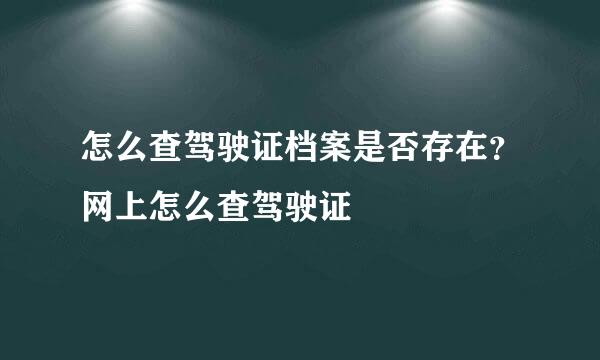 怎么查驾驶证档案是否存在？网上怎么查驾驶证