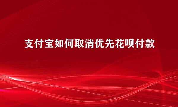 支付宝如何取消优先花呗付款