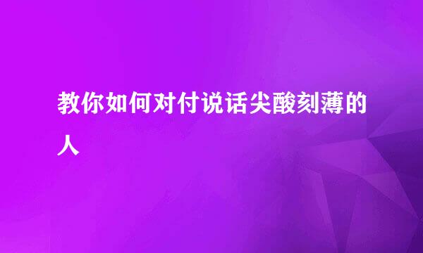 教你如何对付说话尖酸刻薄的人