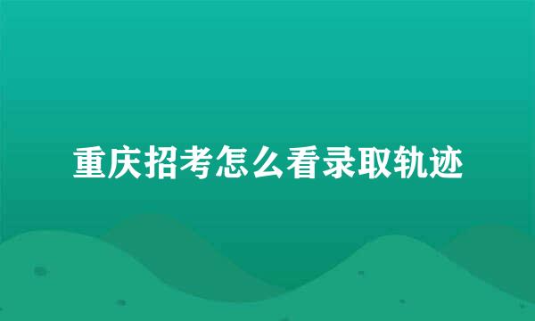 重庆招考怎么看录取轨迹