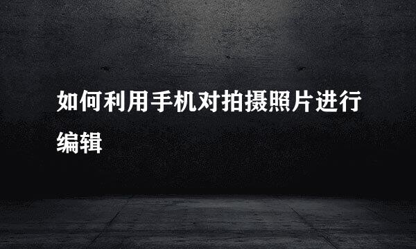 如何利用手机对拍摄照片进行编辑