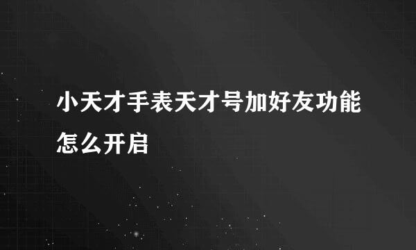 小天才手表天才号加好友功能怎么开启