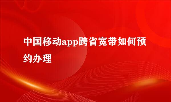 中国移动app跨省宽带如何预约办理