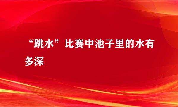 “跳水”比赛中池子里的水有多深