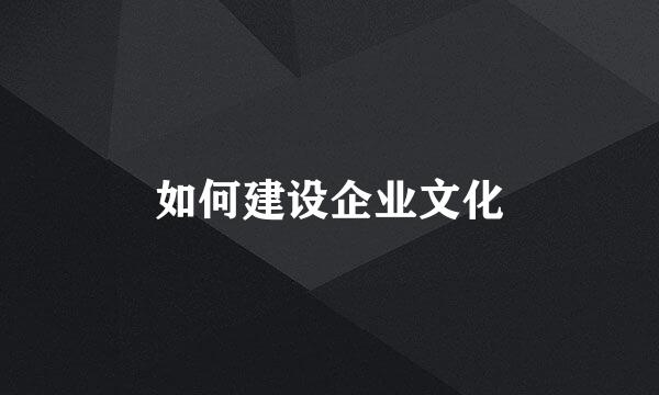 如何建设企业文化