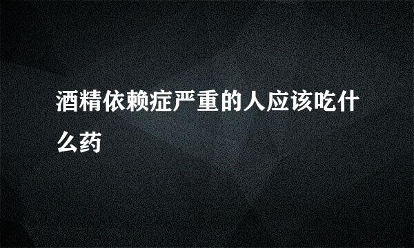 酒精依赖症严重的人应该吃什么药