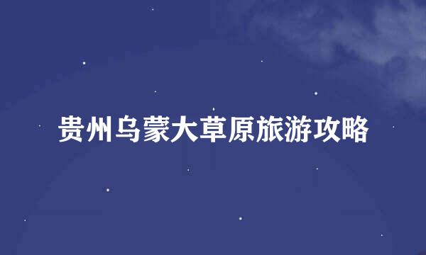 贵州乌蒙大草原旅游攻略