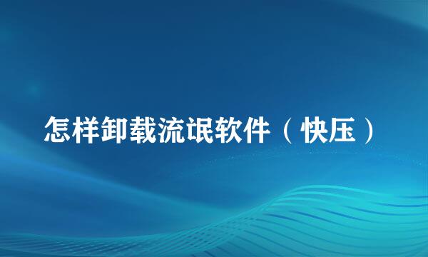 怎样卸载流氓软件（快压）