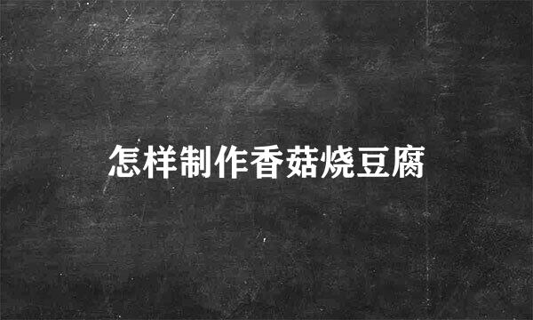 怎样制作香菇烧豆腐