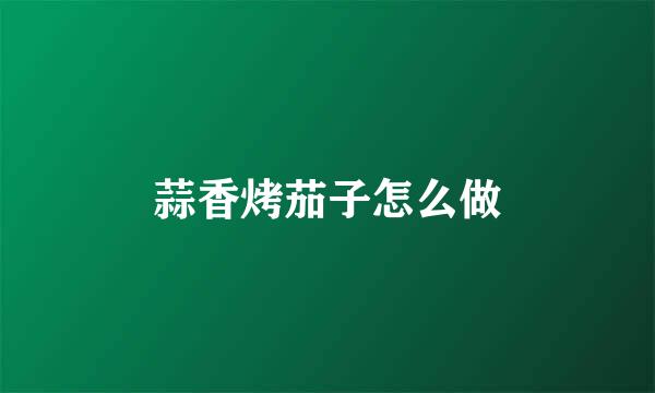 蒜香烤茄子怎么做