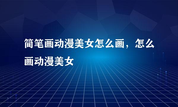 简笔画动漫美女怎么画，怎么画动漫美女