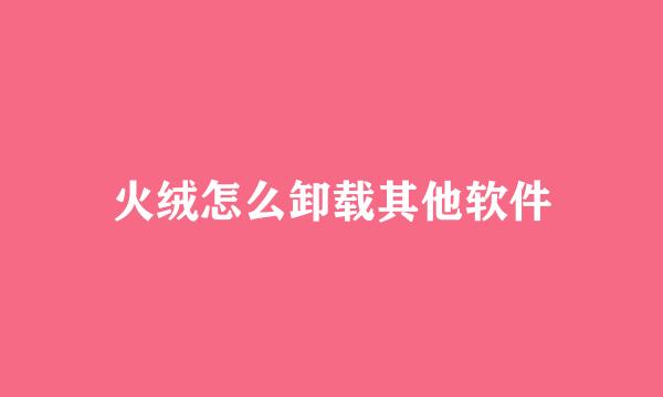 火绒怎么卸载其他软件