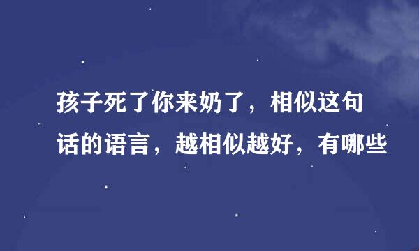 孩子死了你来奶了,相似这句话的语言,越相似越好,有哪些