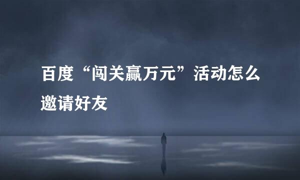 百度“闯关赢万元”活动怎么邀请好友