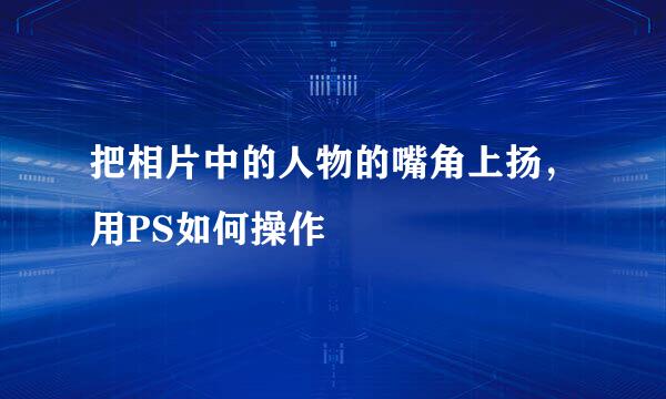 把相片中的人物的嘴角上扬，用PS如何操作