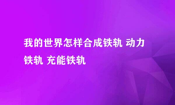 我的世界怎样合成铁轨 动力铁轨 充能铁轨