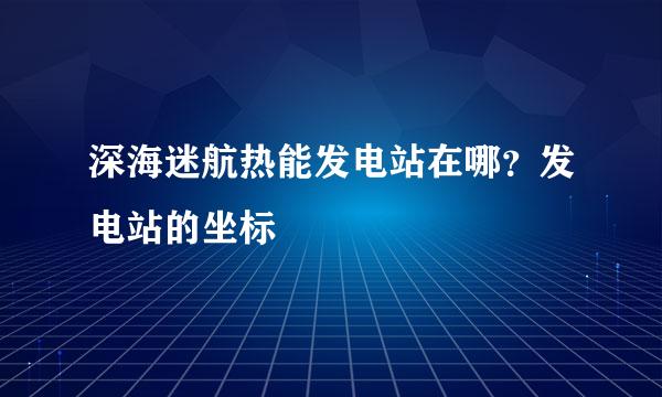 深海迷航热能发电站在哪？发电站的坐标