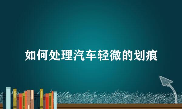 如何处理汽车轻微的划痕