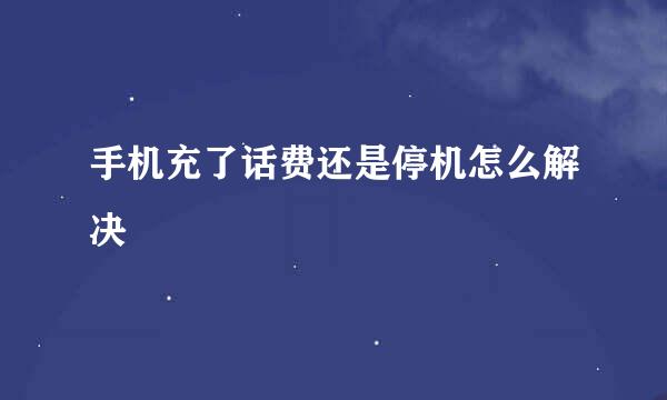 手机充了话费还是停机怎么解决