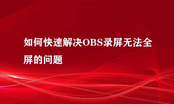 如何快速解决OBS录屏无法全屏的问题
