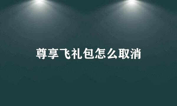 尊享飞礼包怎么取消