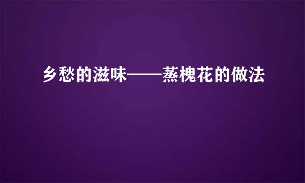 乡愁的滋味——蒸槐花的做法