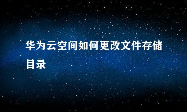 华为云空间如何更改文件存储目录