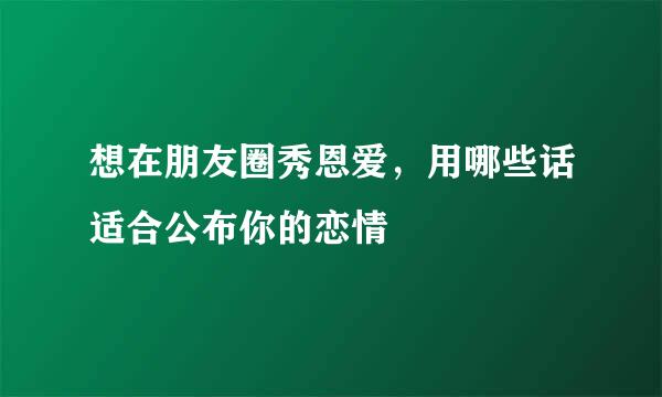 想在朋友圈秀恩爱，用哪些话适合公布你的恋情